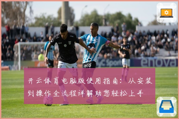 开云体育电脑版使用指南：从安装到操作全流程详解助您轻松上手