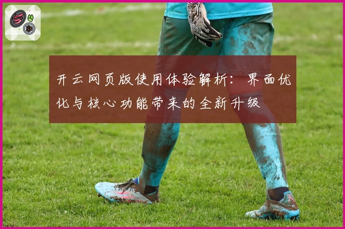 开云网页版使用体验解析：界面优化与核心功能带来的全新升级