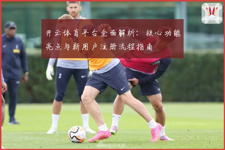 开云体育平台全面解析：核心功能亮点与新用户注册流程指南
