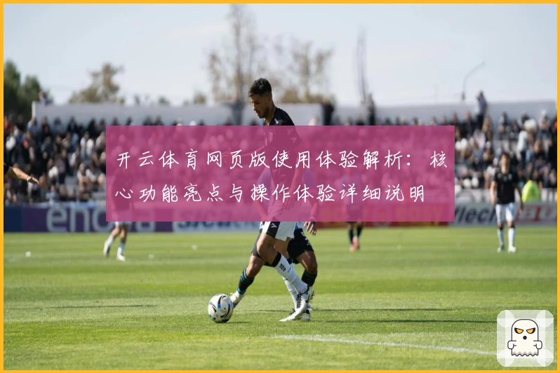 开云体育网页版使用体验解析：核心功能亮点与操作体验详细说明