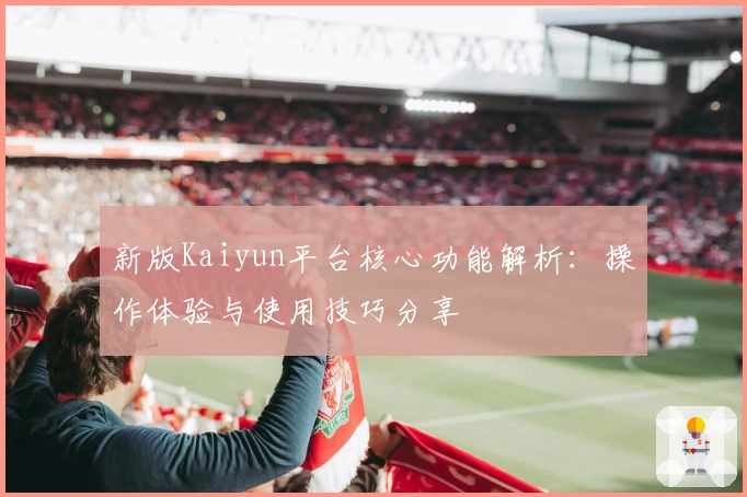 新版Kaiyun平台核心功能解析：操作体验与使用技巧分享
