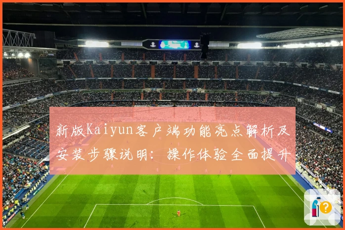 新版Kaiyun客户端功能亮点解析及安装步骤说明：操作体验全面提升