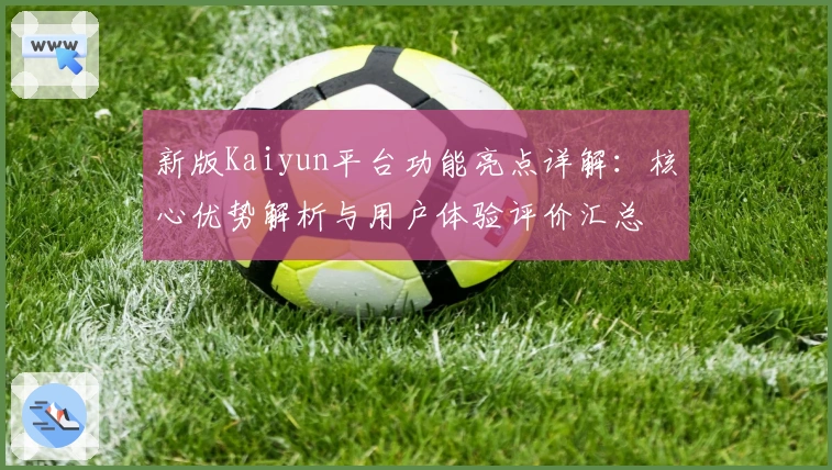 新版Kaiyun平台功能亮点详解：核心优势解析与用户体验评价汇总
