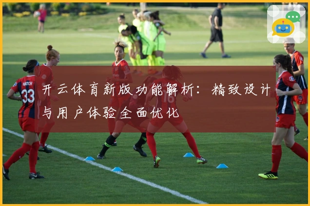 开云体育新版功能解析：精致设计与用户体验全面优化