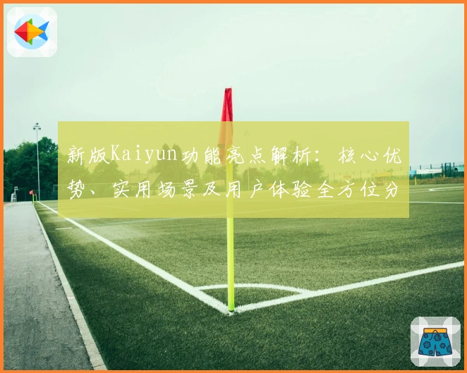 新版Kaiyun功能亮点解析:核心优势、实用场景及用户体验全方位分析