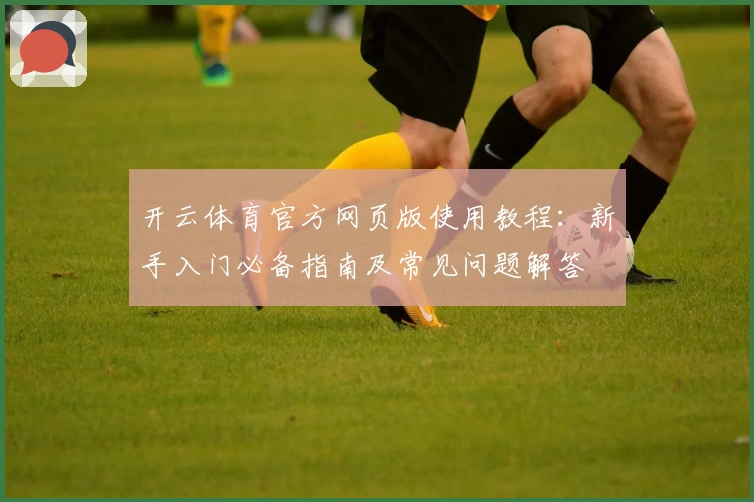 开云体育官方网页版使用教程：新手入门必备指南及常见问题解答