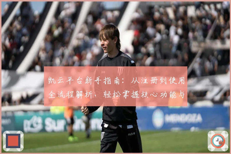 凯云平台新手指南：从注册到使用全流程解析，轻松掌握核心功能与操作技巧