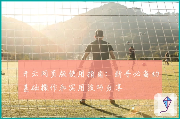 开云网页版使用指南:新手必备的基础操作和实用技巧分享