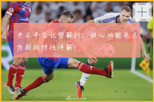 开云平台优势解析:核心功能亮点与新版特性详解