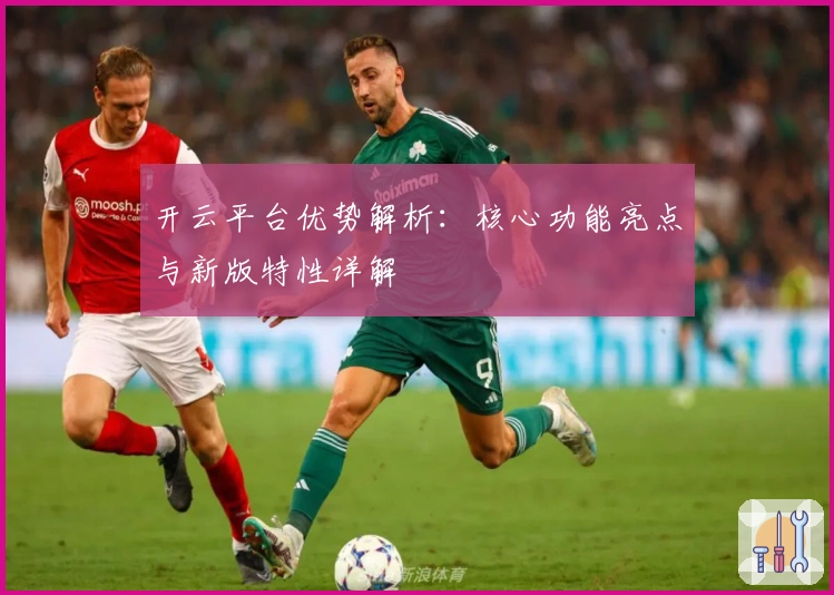 开云平台优势解析：核心功能亮点与新版特性详解
