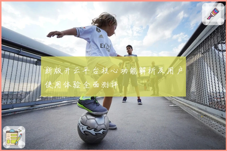 新版开云平台核心功能解析及用户使用体验全面测评